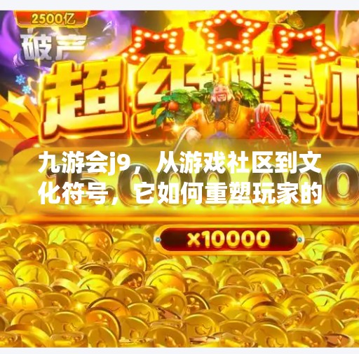 九游会j9，从游戏社区到文化符号，它如何重塑玩家的数字生活？九游会j9稿件