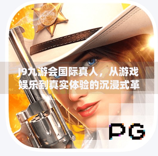 J9九游会国际真人，从游戏娱乐到真实体验的沉浸式革命,j9九游会国际真人