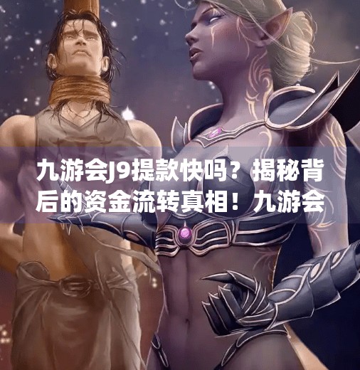 九游会J9提款快吗？揭秘背后的资金流转真相！九游会J9提款快吗