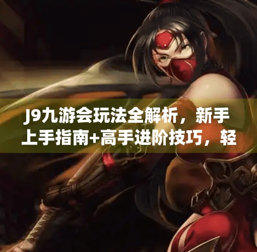 J9九游会玩法全解析，新手上手指南+高手进阶技巧，轻松赢在起跑线！j9九游会的玩法技巧