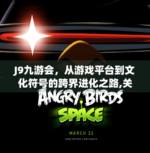 J9九游会，从游戏平台到文化符号的跨界进化之路,关于j9九游会的信息