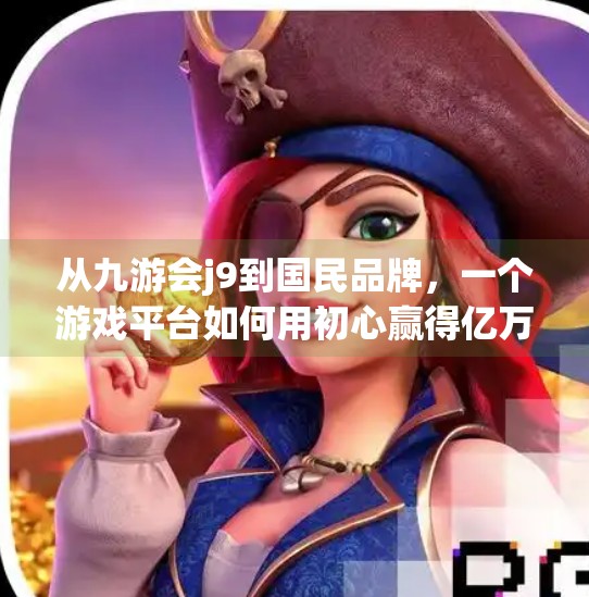 从九游会j9到国民品牌，一个游戏平台如何用初心赢得亿万玩家的心,九游会j9的品牌故事