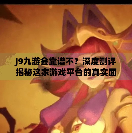 J9九游会靠谱不？深度测评揭秘这家游戏平台的真实面目！J9九游会靠谱不