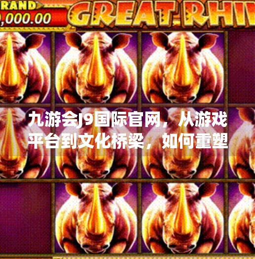 九游会J9国际官网，从游戏平台到文化桥梁，如何重塑玩家体验？九游会J9国际官网