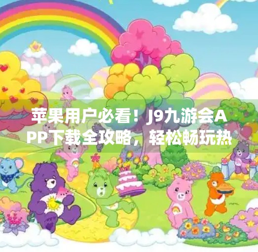 苹果用户必看！J9九游会APP下载全攻略，轻松畅玩热门游戏不踩雷！j9九游会苹果版下载
