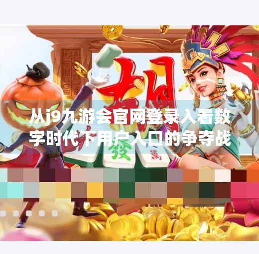 从j9九游会官网登录入看数字时代下用户入口的争夺战,j9九游会官网登录入