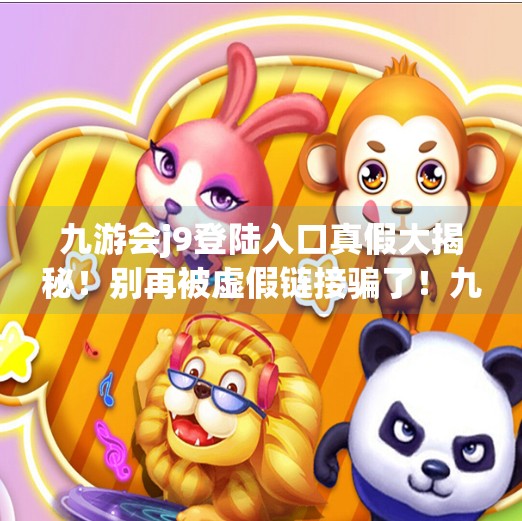九游会j9登陆入口真假大揭秘！别再被虚假链接骗了！九游会j9登陆入口真假