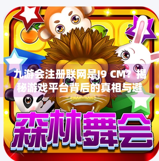 九游会注册联网是J9 CM？揭秘游戏平台背后的真相与避坑指南,九游会注册联网是J9 CM