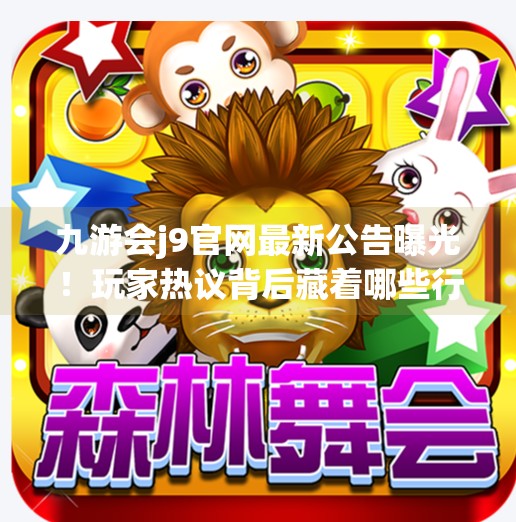 九游会j9官网最新公告曝光！玩家热议背后藏着哪些行业信号？九游会j9官网最新公告