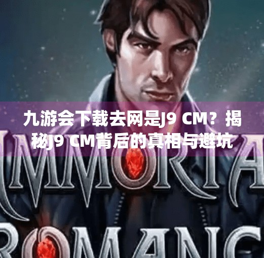 九游会下载去网是J9 CM？揭秘J9 CM背后的真相与避坑指南！九游会下载去网是J9 CM
