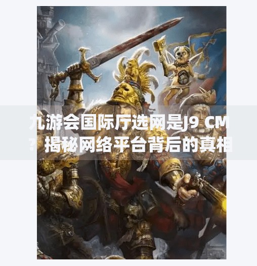 九游会国际厅选网是J9 CM？揭秘网络平台背后的真相与选择指南,九游会国际厅选网是J9 CM