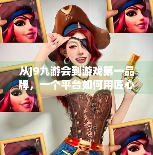 从J9九游会到游戏第一品牌，一个平台如何用匠心与创新赢得亿万玩家的心？j9九游会游戏第一品牌