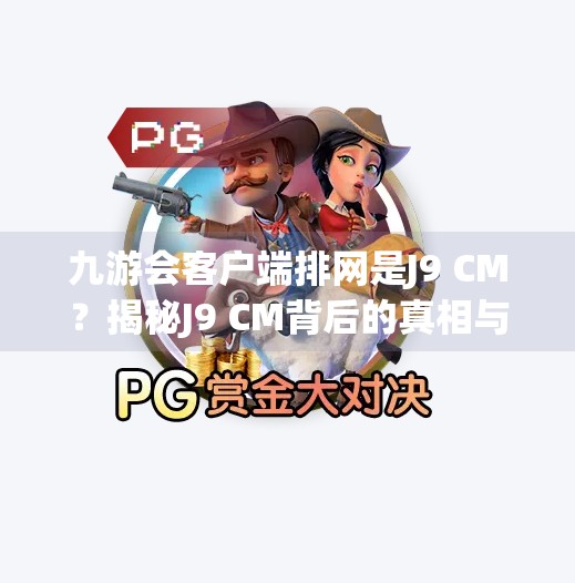 九游会客户端排网是J9 CM？揭秘J9 CM背后的真相与行业乱象,九游会客户端排网是J9 CM