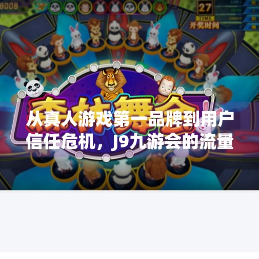 从真人游戏第一品牌到用户信任危机，J9九游会的流量密码还能用多久？J9九游会-真人游戏第一品牌加