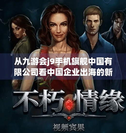 从九游会j9手机旗舰中国有限公司看中国企业出海的新机遇与挑战,九游会j9手机旗舰中国有限公司