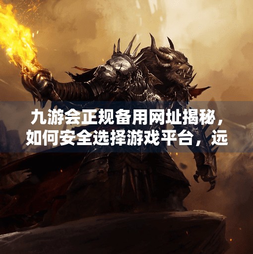 九游会正规备用网址揭秘，如何安全选择游戏平台，远离钓鱼陷阱？九游会正规备用网址