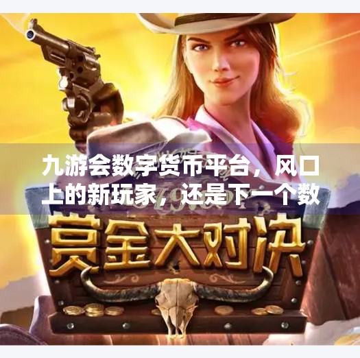 九游会数字货币平台，风口上的新玩家，还是下一个数字泡沫？九游会数字货币平台