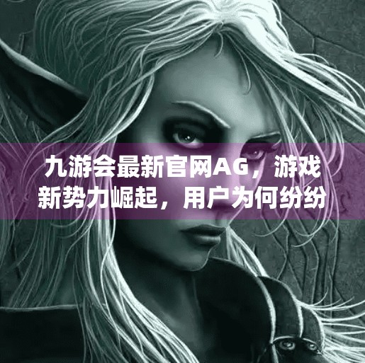 九游会最新官网AG，游戏新势力崛起，用户为何纷纷上头？九游会最新官网ag