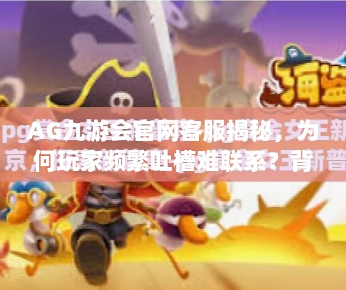 AG九游会官网客服揭秘，为何玩家频繁吐槽难联系？背后真相竟藏在这3个细节！ag九游会官网客服