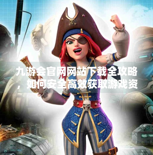 九游会官网网站下载全攻略，如何安全高效获取游戏资源？九游会官网网站下载