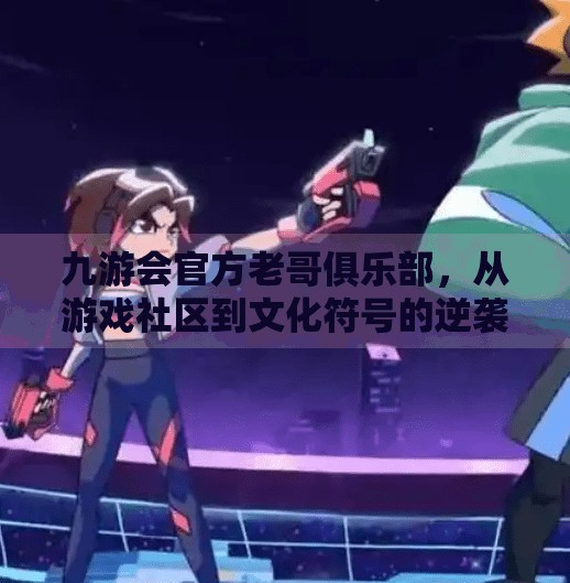 九游会官方老哥俱乐部,从游戏社区到文化符号的逆袭之路,九游会官方老哥俱乐部 九游会官方老哥俱乐部,从游戏社区到文化符号的逆袭之路,九游会官方老哥俱乐部