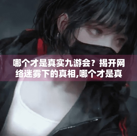 哪个才是真实九游会？揭开网络迷雾下的真相,哪个才是真实九游会